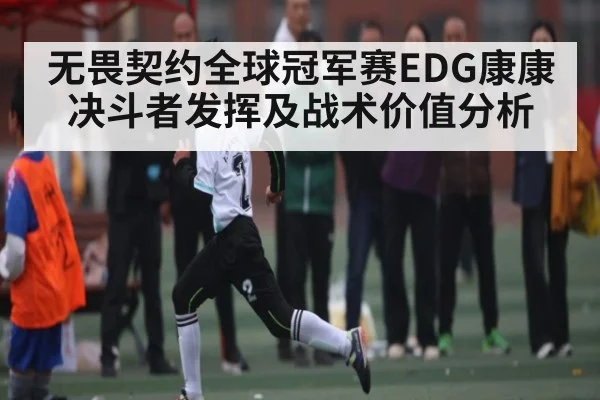 无畏契约全球冠军赛EDG康康决斗者发挥及战术价值分析
