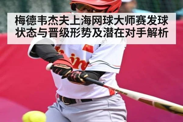 梅德韦杰夫上海网球大师赛发球状态与晋级形势及潜在对手解析