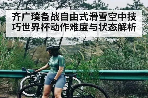 齐广璞备战自由式滑雪空中技巧世界杯动作难度与状态解析