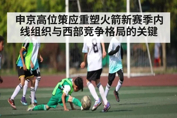 申京高位策应重塑火箭新赛季内线组织与西部竞争格局的关键