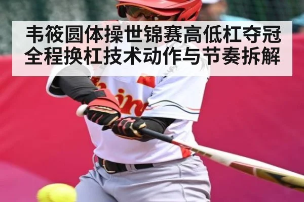 韦筱圆体操世锦赛高低杠夺冠全程换杠技术动作与节奏拆解