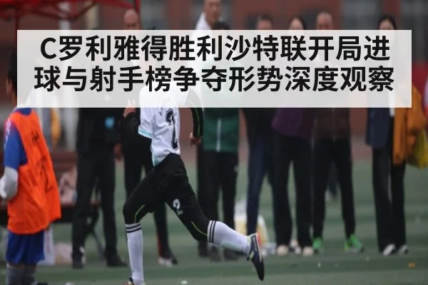 C罗利雅得胜利沙特联开局进球与射手榜争夺形势深度观察