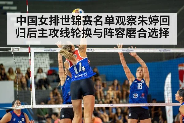 中国女排世锦赛名单观察朱婷回归后主攻线轮换与阵容磨合选择